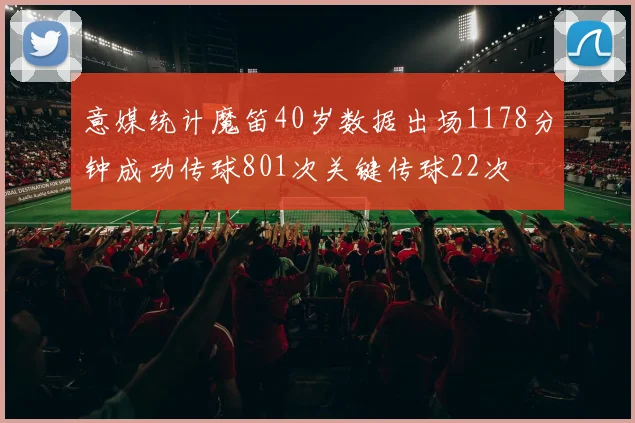 意媒统计魔笛40岁数据出场1178分钟成功传球801次关键传球22次