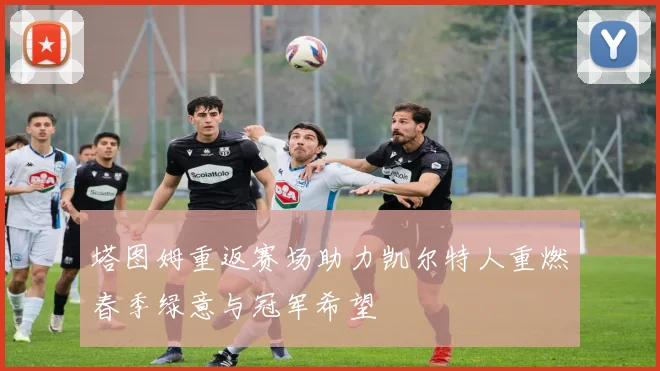 塔图姆重返赛场助力凯尔特人重燃春季绿意与冠军希望
