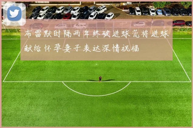 布雷默时隔两年终破进球荒将进球献给怀孕妻子表达深情祝福