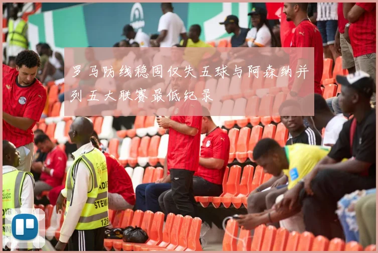 罗马防线稳固仅失五球与阿森纳并列五大联赛最低纪录