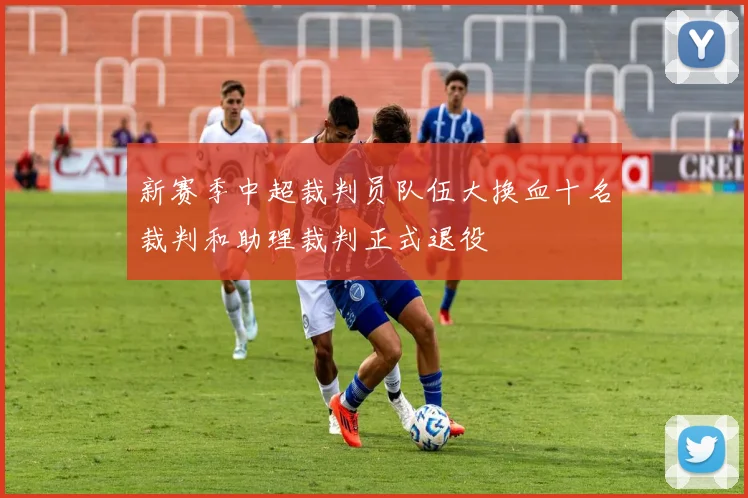 新赛季中超裁判员队伍大换血十名裁判和助理裁判正式退役