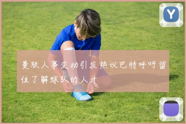 曼联人事变动引发热议巴特呼吁留住了解球队的人才
