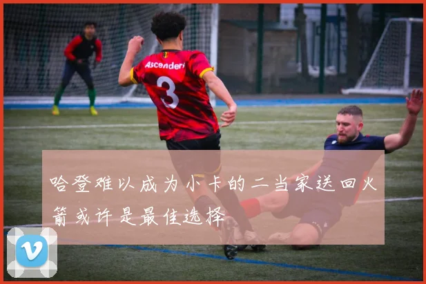 哈登难以成为小卡的二当家送回火箭或许是最佳选择