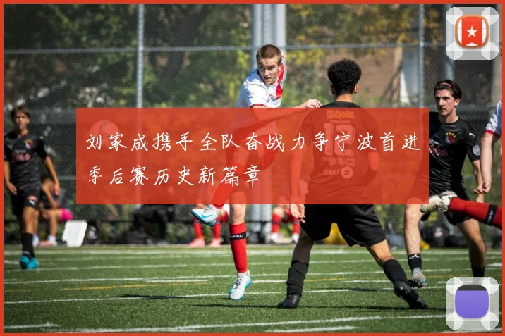 刘家成携手全队奋战力争宁波首进季后赛历史新篇章