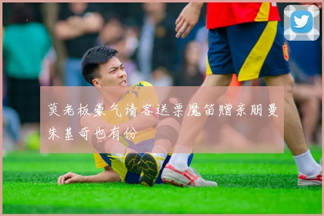 莫老板豪气请客送票魔笛赠亲朋曼朱基奇也有份