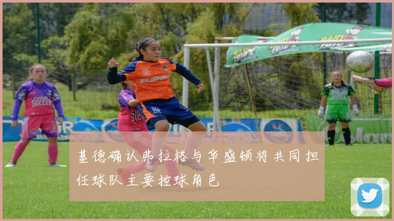 基德确认弗拉格与华盛顿将共同担任球队主要控球角色