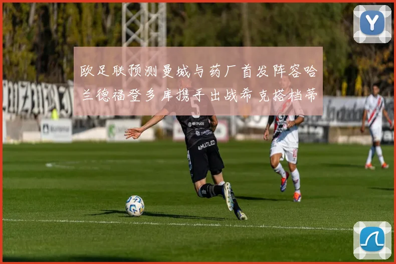 欧足联预测曼城与药厂首发阵容哈兰德福登多库携手出战希克搭档蒂尔曼