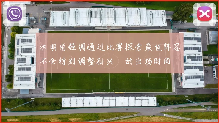 洪明甫强调通过比赛探索最佳阵容不会特别调整孙兴慜的出场时间