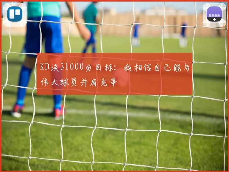 KD谈31000分目标：我相信自己能与伟大球员并肩竞争