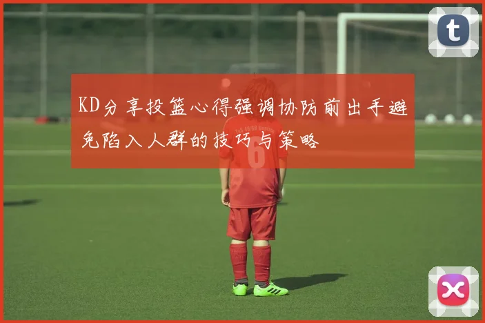 KD分享投篮心得强调协防前出手避免陷入人群的技巧与策略