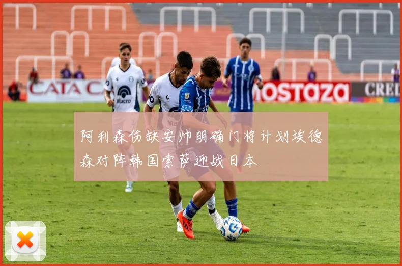 阿利森伤缺安帅明确门将计划埃德森对阵韩国索萨迎战日本