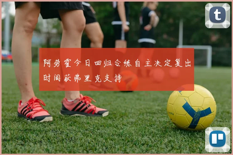 阿劳霍今日回归合练自主决定复出时间获弗里克支持