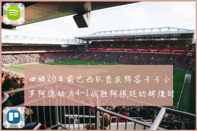 回顾20年前巴西队首发阵容卡卡小罗阿德助力4-1战胜阿根廷的辉煌时刻