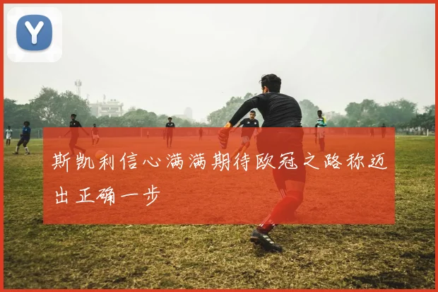 斯凯利信心满满期待欧冠之路称迈出正确一步