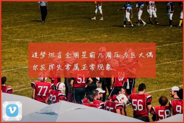 追梦坦言全明星前几周压力巨大偶尔发挥失常属正常现象