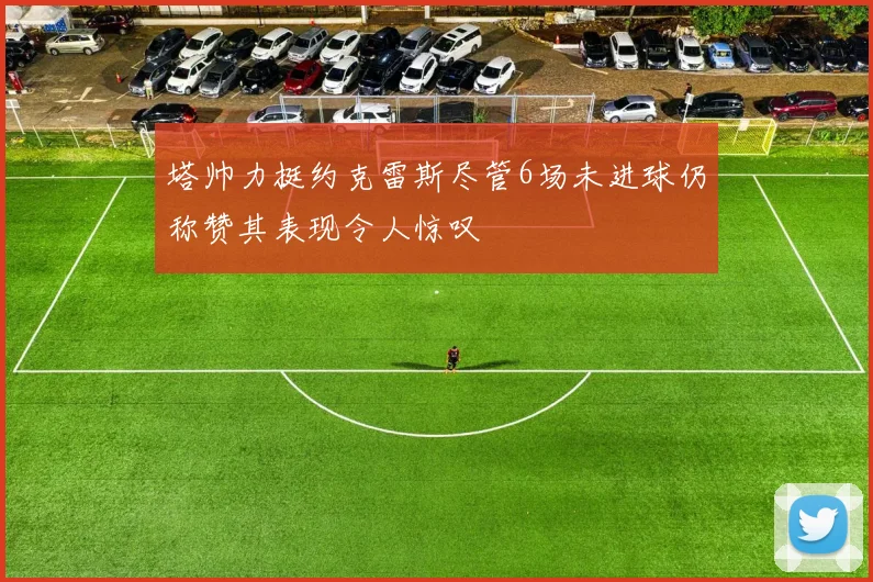 塔帅力挺约克雷斯尽管6场未进球仍称赞其表现令人惊叹