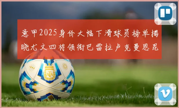 意甲2025身价大幅下滑球员榜单揭晓尤文四将领衔巴雷拉卢克曼恩昆库在列