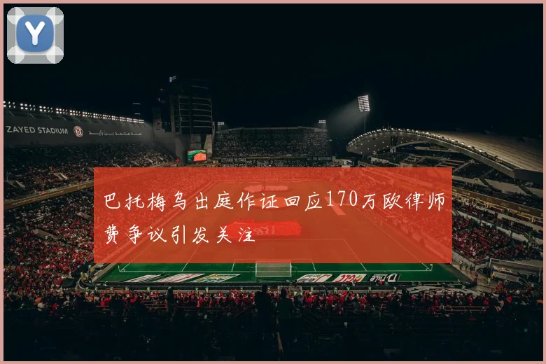 巴托梅乌出庭作证回应170万欧律师费争议引发关注