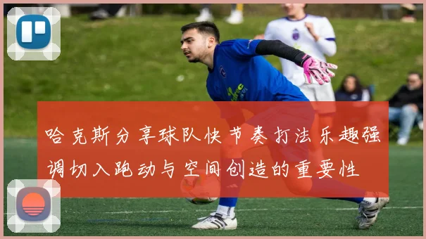 哈克斯分享球队快节奏打法乐趣强调切入跑动与空间创造的重要性