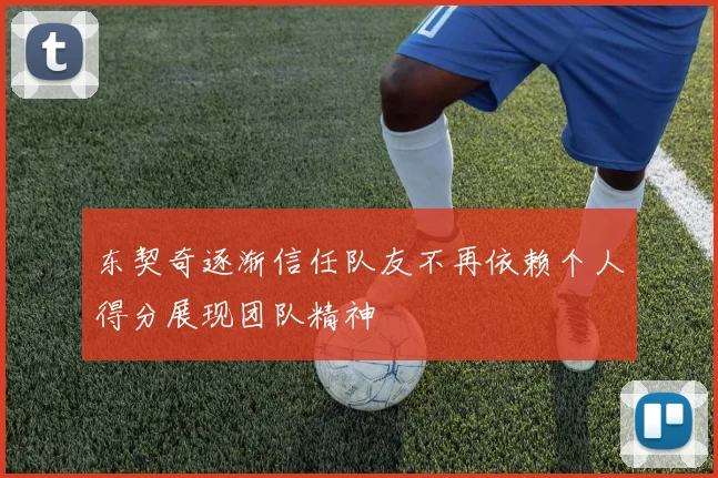 东契奇逐渐信任队友不再依赖个人得分展现团队精神