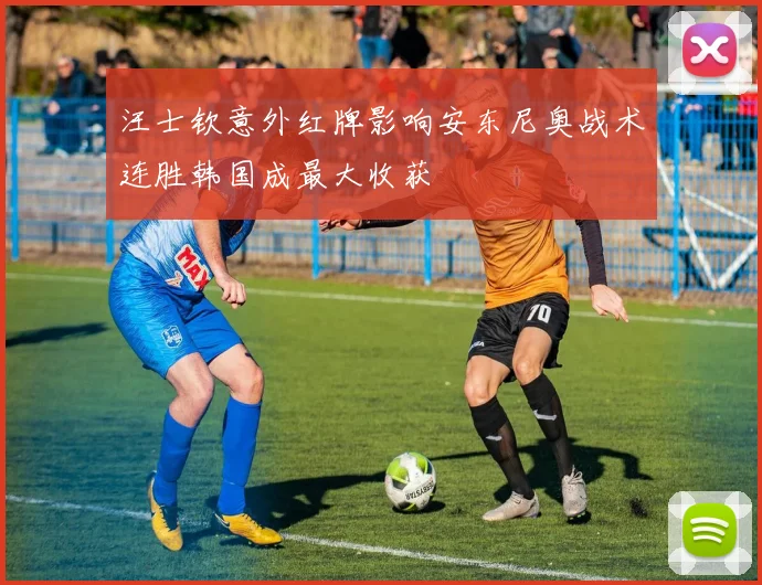 汪士钦意外红牌影响安东尼奥战术连胜韩国成最大收获