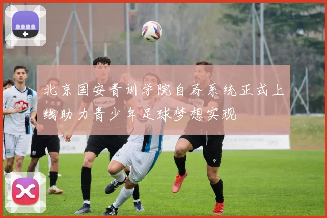 北京国安青训学院自荐系统正式上线助力青少年足球梦想实现