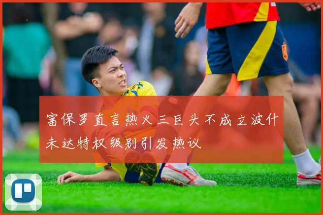 富保罗直言热火三巨头不成立波什未达特权级别引发热议
