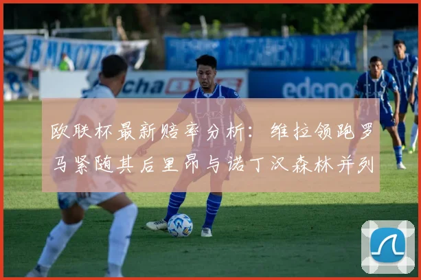 欧联杯最新赔率分析：维拉领跑罗马紧随其后里昂与诺丁汉森林并列争夺第三