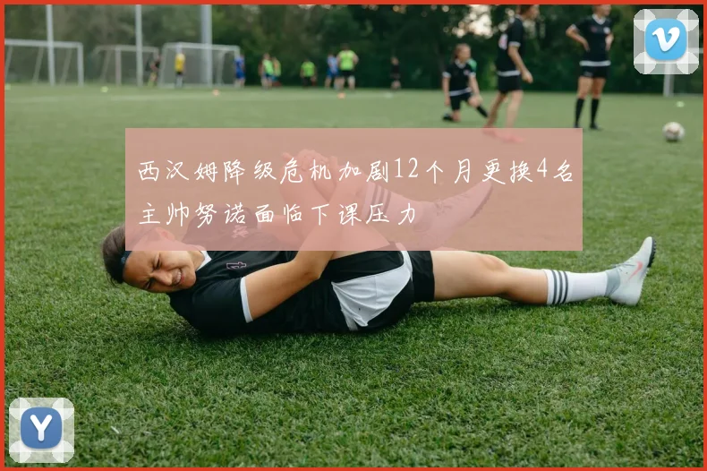 西汉姆降级危机加剧12个月更换4名主帅努诺面临下课压力