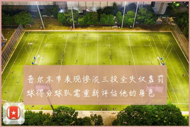 普尔末节表现惨淡三投全失仅靠罚球得分球队需重新评估他的角色