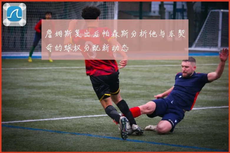 詹姆斯复出后帕森斯分析他与东契奇的球权分配新动态