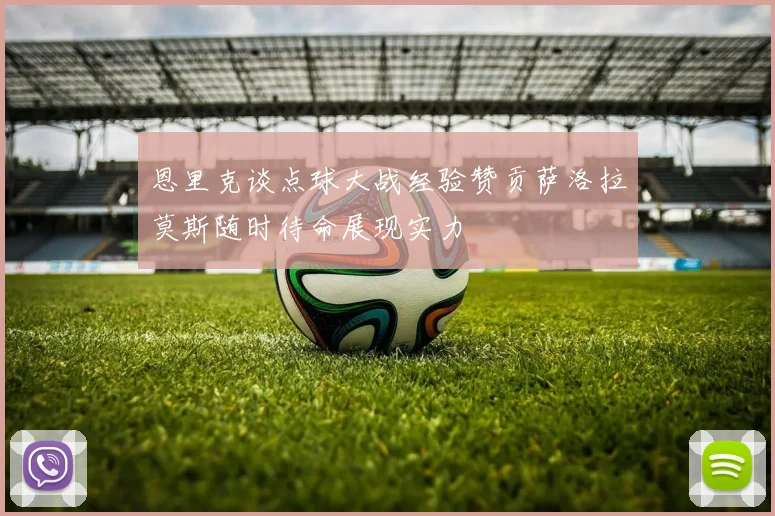 恩里克谈点球大战经验赞贡萨洛拉莫斯随时待命展现实力
