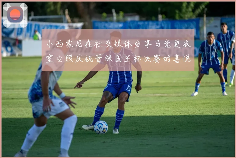小西蒙尼在社交媒体分享马竞更衣室合照庆祝晋级国王杯决赛的喜悦时刻