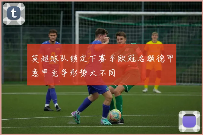 英超球队锁定下赛季欧冠名额德甲意甲竞争形势大不同