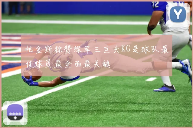 帕金斯称赞绿军三巨头KG是球队最佳球员最全面最关键