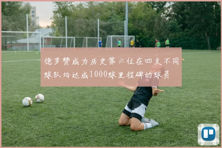 德罗赞成为历史第六位在四支不同球队均达成1000球里程碑的球员
